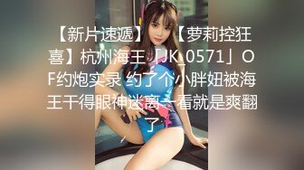 【新片速遞】  ✨【萝莉控狂喜】杭州海王「JK_0571」OF约炮实录 约了个小胖妞被海王干得眼神迷离一看就是爽翻了