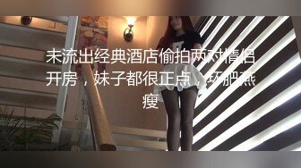 未流出经典酒店偷拍两对情侣开房，妹子都很正点，环肥燕瘦