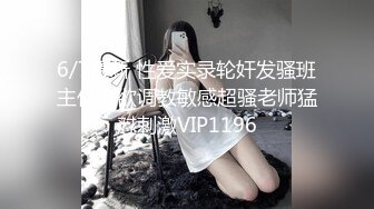 6/7最新 性爱实录轮奸发骚班主任泄欲调教敏感超骚老师猛怼刺激VIP1196