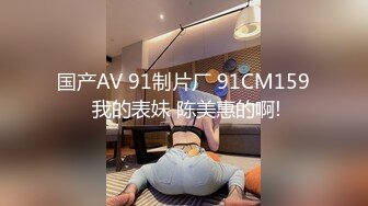 国产AV 91制片厂 91CM159 我的表妹 陈美惠的啊!