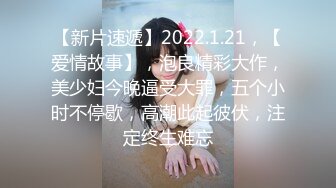 【新片速遞】2022.1.21，【爱情故事】，泡良精彩大作，美少妇今晚逼受大罪，五个小时不停歇，高潮此起彼伏，注定终生难忘