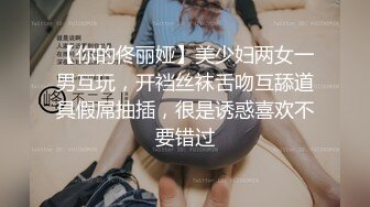 【你的佟丽娅】美少妇两女一男互玩，开裆丝袜舌吻互舔道具假屌抽插，很是诱惑喜欢不要错过