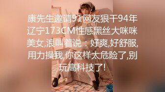 康先生邀请91网友狠干94年辽宁173CM性感黑丝大咪咪美女,浪叫着说：好爽,好舒服,用力操我,你这样太危险了,别玩高科技了!