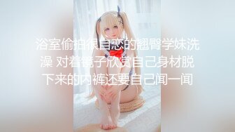 【新片速遞】 绝顶颜值☀️巨乳、翘臀、一线天馒头逼☀️极品三大件☀️极度反差美女露脸不雅私拍