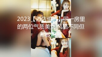 2023【酒店偷拍】同一房里的两位气质美女 风格不同但都被内射