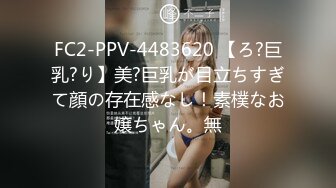 FC2-PPV-4483620 【ろ?巨乳?り】美?巨乳が目立ちすぎて顔の存在感なし！素樸なお嬢ちゃん。無