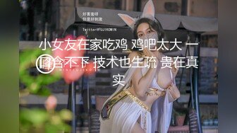 小女友在家吃鸡 鸡吧太大 一口含不下 技术也生疏 贵在真实