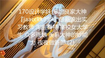 170设计学妹 专约良家大神『jaacckk999』最新流出实习教师 淘宝模特 高校女大学生 众多骚婊 羡慕大神的钞能力 夜夜做新郎 (2)