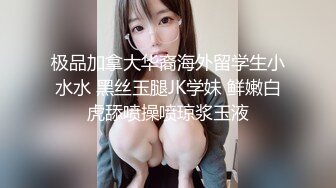 极品加拿大华裔海外留学生小水水 黑丝玉腿JK学妹 鲜嫩白虎舔喷操喷琼浆玉液