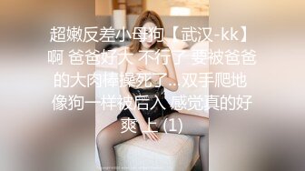 超嫩反差小母狗【武汉-kk】啊 爸爸好大 不行了 要被爸爸的大肉棒操死了…双手爬地 像狗一样被后入 感觉真的好爽 上 (1)