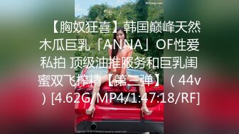 ✨【胸奴狂喜】韩国巅峰天然木瓜巨乳「ANNA」OF性爱私拍 顶级油推服务和巨乳闺蜜双飞榨精【第三弹】（44v）[4.62G/MP4/1:47:18/RF]