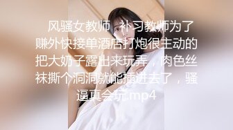 ⭐风骚女教师⭐补习教师为了赚外快接单酒店打炮很主动的把大奶子露出来玩弄，肉色丝袜撕个洞洞就能插进去了，骚逼真会玩.mp4