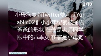 小母狗萝莉Twitter萝莉〖YunaNic02〗小小年纪就被捅成爸爸的形状 在外是老师同学眼中的乖乖女 在家是小母狗