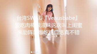 台湾SWAG『Venusbabe』爱吃肉棒很滋味这次叫上闺蜜来助阵口爆吃精口活真不错