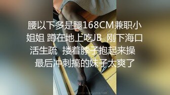 腰以下多是腿168CM兼职小姐姐 蹲在地上吃JB  刚下海口活生疏  搂着脖子抱起来操  最后冲刺搞的妹子太爽了