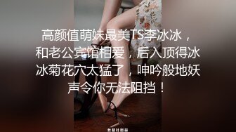 高颜值萌妹最美TS李冰冰，和老公宾馆相爱，后入顶得冰冰菊花穴太猛了，呻吟般地妖声令你无法阻挡！