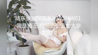 精东独家探花系列WSHW01 我是海王 约啪高颜值女大学生宝宝