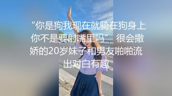 “你是狗我现在就骑在狗身上 你不是要射嘴里吗” 很会撒娇的20岁妹子和男友啪啪流出对白有趣