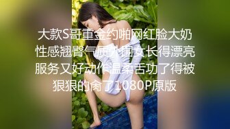 大款S哥重金约啪网红脸大奶性感翘臀气质外围女长得漂亮服务又好动作温柔舌功了得被狠狠的肏了1080P原版