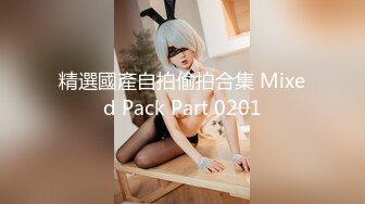 精選國產自拍偷拍合集 Mixed Pack Part 0201