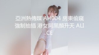 亞洲熱傳媒 AH004 房東偷窺強制抽插 港女阿黑顏升天 ALICE