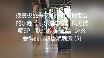 换妻极品探花的闺蜜绿帽老公的乐趣【乐乐逼崽子】找男技师3P，肤白貌美佳人，怎么舍得的，超香艳刺激 (5)