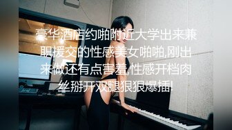 豪华酒店约啪附近大学出来兼职援交的性感美女啪啪,刚出来做还有点害羞,性感开档肉丝掰开双腿狠狠爆插!