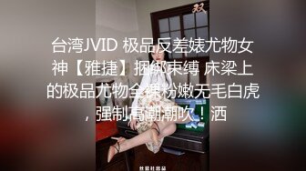 台湾JVID 极品反差婊尤物女神【雅捷】捆绑束缚 床梁上的极品尤物全裸粉嫩无毛白虎，强制高潮潮吹！洒