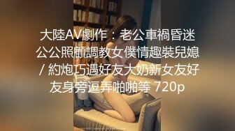 大陸AV劇作：老公車禍昏迷公公照顧調教女僕情趣裝兒媳／約炮巧遇好友大奶新女友好友身旁逗弄啪啪等 720p