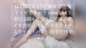 [277DCV-170] 家まで送ってイイですか？ case.164 5秒に1回イク女！100通りのイキ方が…フェラでイク！キスでイク！パンツ脱ぐだけでイク！