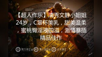 【超人作乐】清秀文静小姐姐24岁，C罩杯美乳，甜美温柔，蜜桃臀淫液四溢，激情暴插精品佳作