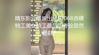 精东影业最新出品JD068赤裸特工美女特工最后的考验居然是群P