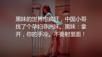 黑妹的世界也疯狂，中国小哥找了个孕妇非洲妹。黑妹：拿开，你的手冷。不要射里面！