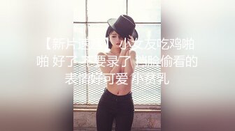 【新片速遞】 小女友吃鸡啪啪 好了 不要录了 挡脸偷看的表情好可爱 小贫乳