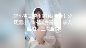 喵小吉闺蜜【TiTi钛合金】公厕露出，路边K房露出，素人自拍，三点全露