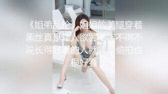 《姐弟乱伦》姐姐的美腿穿着黑丝真是让人欲罢不能不得不说长得好看的人就算是偷拍也很好看