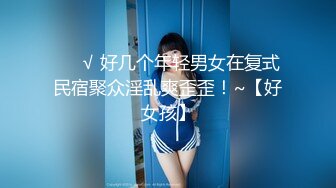 ❤️√ 好几个年轻男女在复式民宿聚众淫乱爽歪歪！~【好女孩】