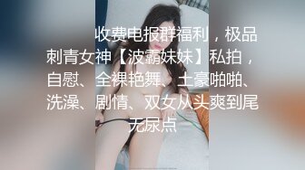 ❤️❤️收费电报群福利，极品刺青女神【波霸妹妹】私拍，自慰、全裸艳舞、土豪啪啪、洗澡、剧情、双女从头爽到尾无尿点