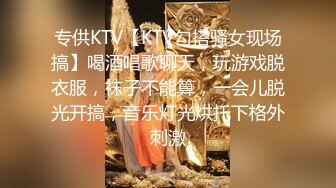 专供KTV【KTV勾搭骚女现场搞】喝酒唱歌聊天，玩游戏脱衣服，袜子不能算，一会儿脱光开搞，音乐灯光烘托下格外刺激