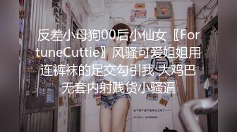 反差小母狗00后小仙女〖FortuneCuttie〗风骚可爱姐姐用连裤袜的足交勾引我 大鸡巴无套内射贱货小骚逼