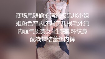 商场尾随偷拍清纯极品JK小姐姐粉色窄内还漏了几根毛外纯内骚气质美女..性感腿环纹身配蝴蝶结蕾丝内裤