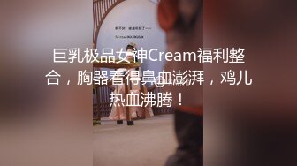 巨乳极品女神Cream福利整合，胸器看得鼻血澎湃，鸡儿热血沸腾！