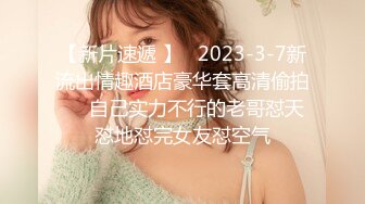 【新片速遞 】   2023-3-7新流出情趣酒店豪华套高清偷拍❤️自己实力不行的老哥怼天怼地怼完女友怼空气