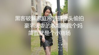 黑客破解家庭网络摄像头偷拍❤️豪宅夫妻的衣帽间我个妈简直就是个小商场