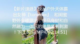 【新片速遞】极品户外天体露出女神『tommax』✅和闺蜜野外全裸露出，极品身材和自然融为一体玩的就是紧张刺激！下[1.62G/MP4/02:14:51]