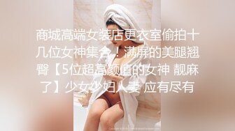 商城高端女装店更衣室偷拍十几位女神集合！满屏的美腿翘臀【5位超高颜值的女神 靓麻了】少女少妇人妻 应有尽有