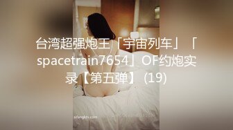 台湾超强炮王「宇宙列车」「spacetrain7654」OF约炮实录【第五弹】 (19)