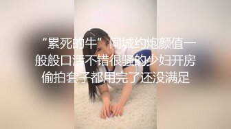 “累死的牛”同城约炮颜值一般般口活不错很骚的少妇开房偷拍套子都用完了还没满足