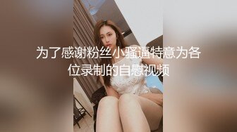 为了感谢粉丝小骚逼特意为各位录制的自慰视频