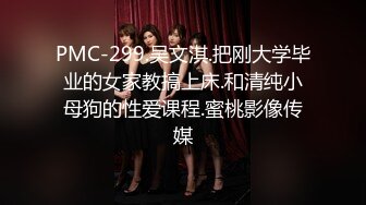 PMC-299.吴文淇.把刚大学毕业的女家教搞上床.和清纯小母狗的性爱课程.蜜桃影像传媒